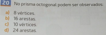 No prisma octogonal podem ser observados:
a) 8 vértices.
b) 16 arestas.
c) 10 vértices.
d) 24 arestas.