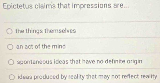 Epictetus claims that impressions are...
the things themselves
an act of the mind
spontaneous ideas that have no definite origin
ideas produced by reality that may not reflect reality