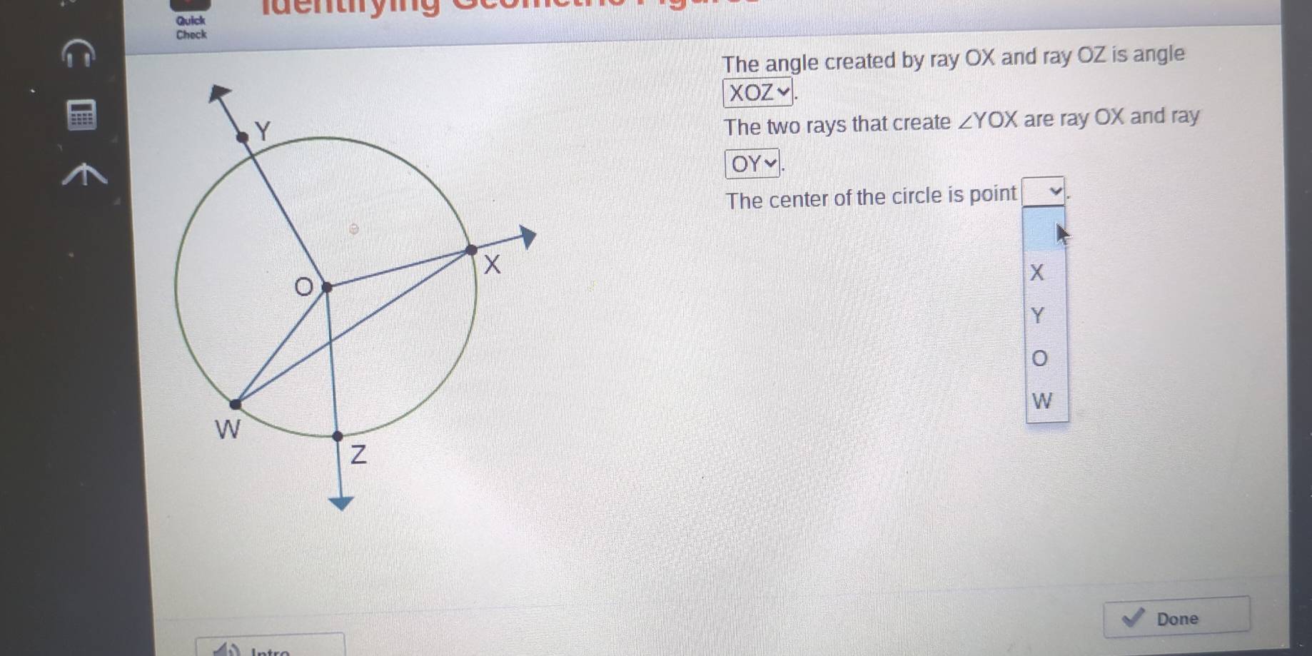 Quick dentying 
Check
The angle created by ray OX and ray OZ is angle
XOZ
The two rays that create ∠ YOX are ray OX and ray
OY
The center of the circle is point
X
Y
0
W
Done