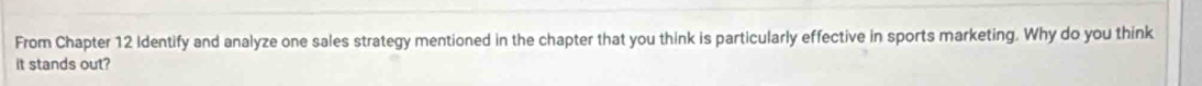 From Chapter 12 Identify and analyze one sales strategy mentioned in the chapter that you think is particularly effective in sports marketing. Why do you think 
it stands out?