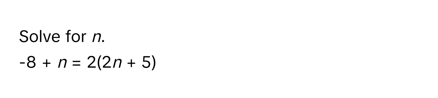 Solve for *n*. 
-8 + *n* = 2(2*n* + 5)