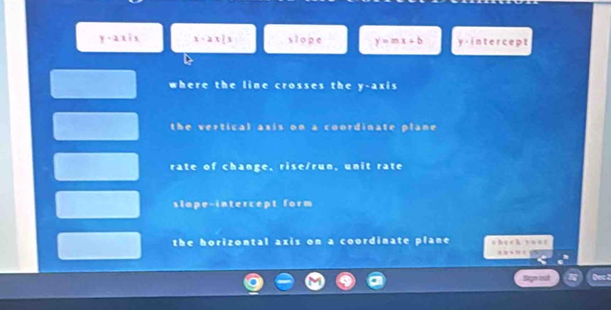 y=axix x-2x|s slope y=mx+b y· intercept
where the line crosses the y-axis
the vertical axis on a coordinate plane
rate of change, rise/run, unit rate
slape-intercept form
the horizontal axis on a coordinate plane t≥ 2
a m c
Sign out Dec 2