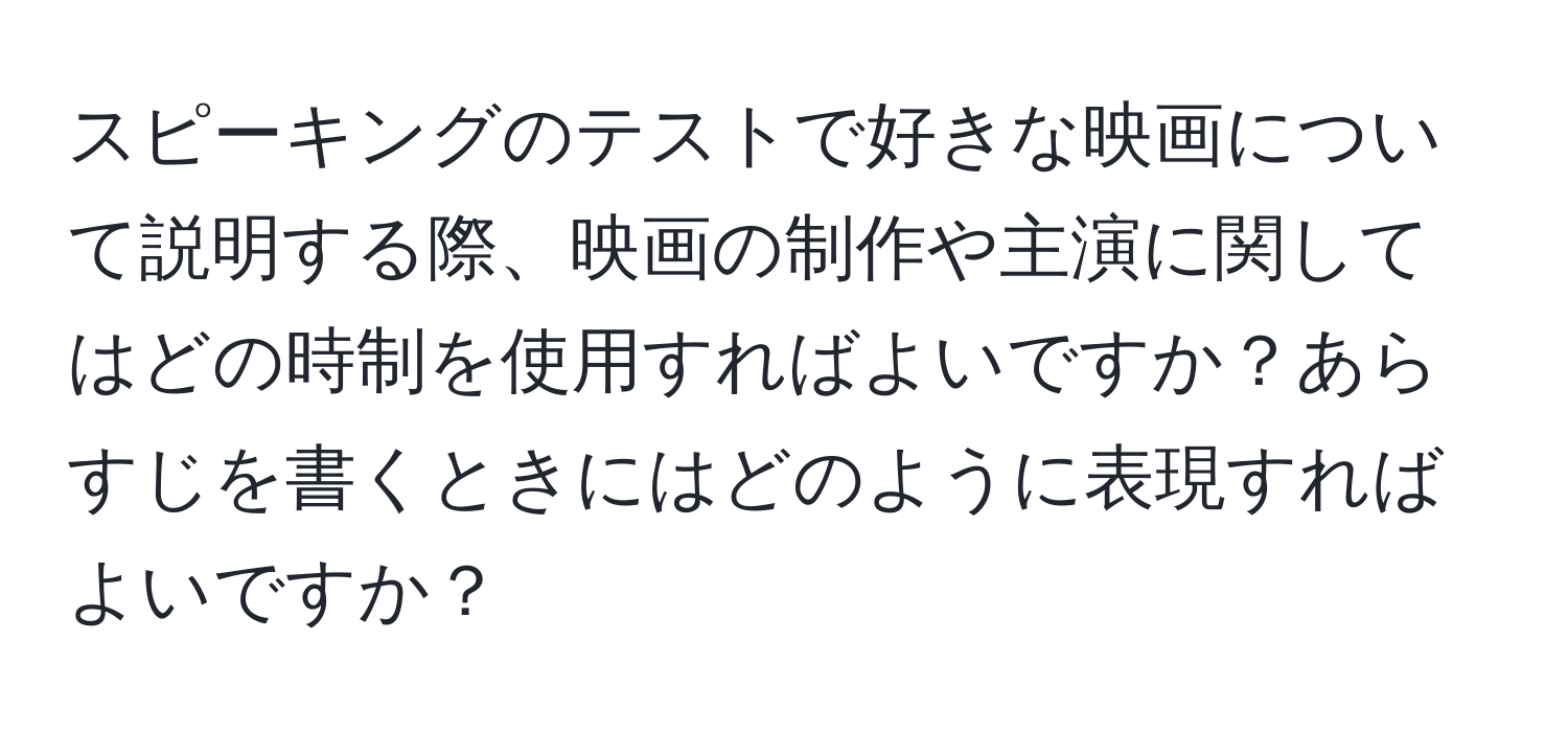 スピーキングのテストで好きな映画について説明する際、映画の制作や主演に関してはどの時制を使用すればよいですか？あらすじを書くときにはどのように表現すればよいですか？