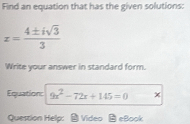 Find an equation that has the given solutions:
x= 4± isqrt(3)/3 
Write your answer in standard form. 
Equation: 9x^2-72x+145=0 x
Question Help: Video eBook