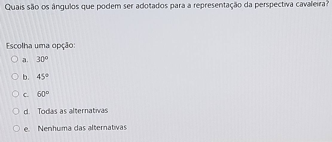 Quais são os ângulos que podem ser adotados para a representação da perspectiva cavaleira?
Escolha uma opção:
a. 30°
b. 45°
C. 60°
d. Todas as alternativas
e. Nenhuma das alternativas