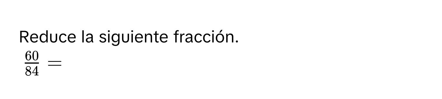 Reduce la siguiente fracción.
$ 60/84  = $