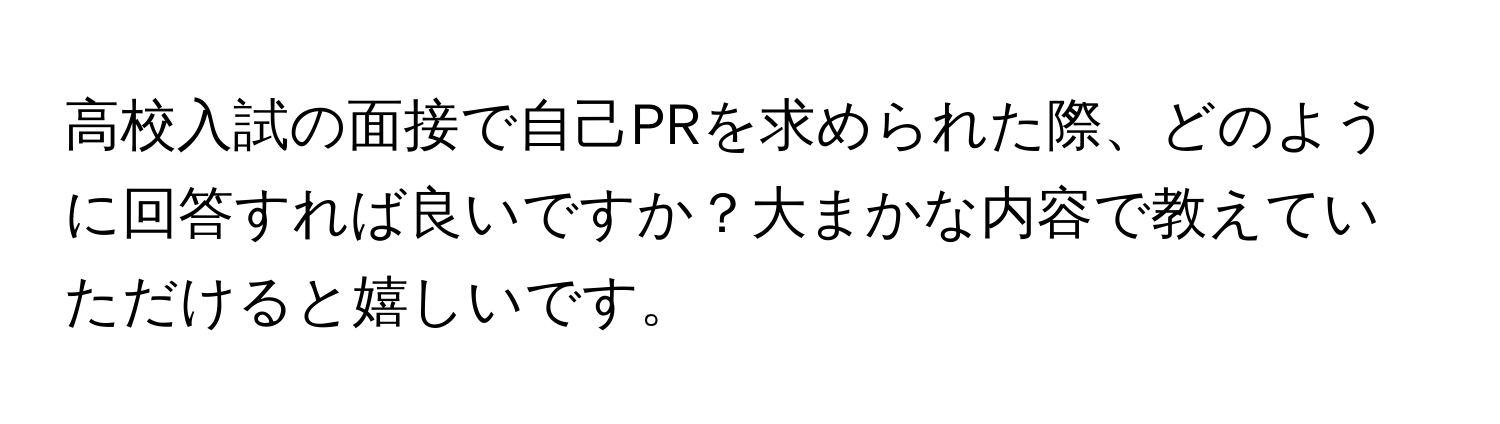 高校入試の面接で自己PRを求められた際、どのように回答すれば良いですか？大まかな内容で教えていただけると嬉しいです。