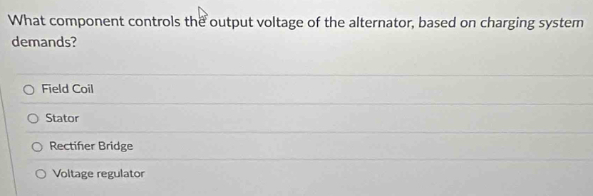 What component controls the output voltage of the alternator, based on charging system
demands?
Field Coil
Stator
Rectifer Bridge
Voltage regulator