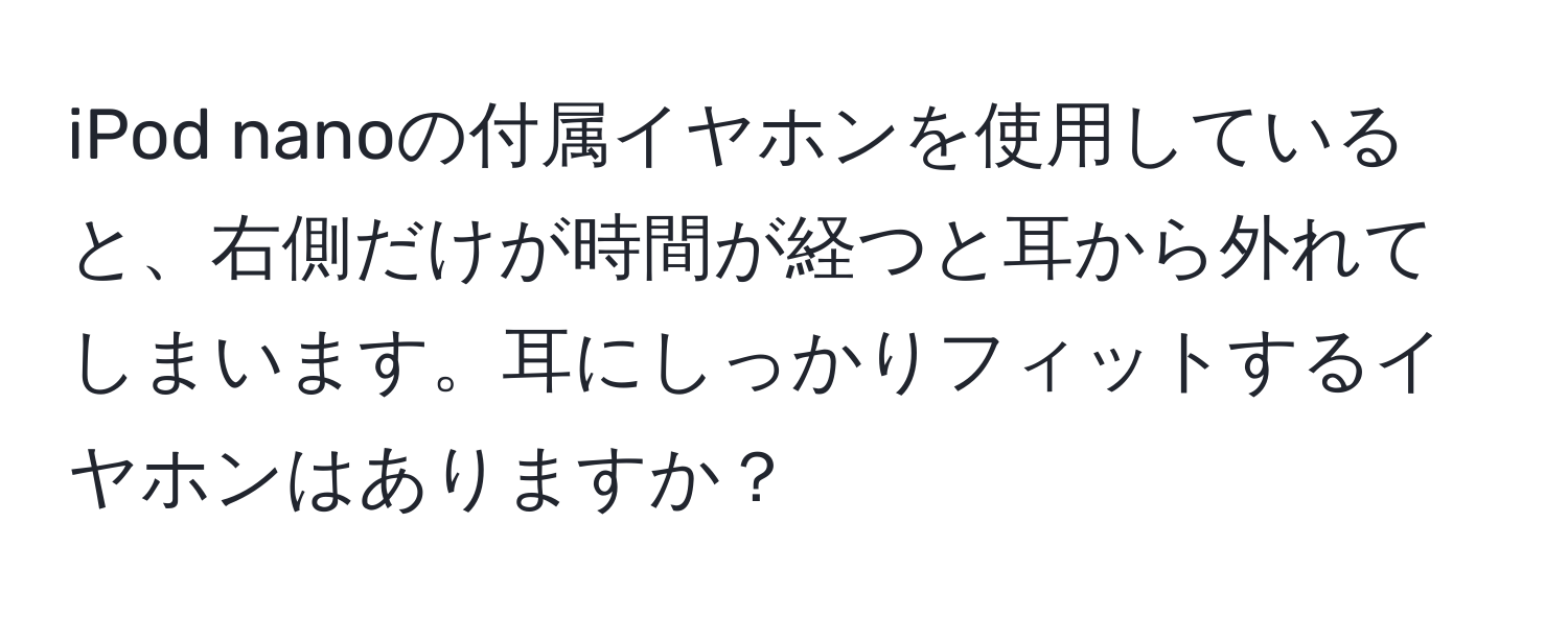 iPod nanoの付属イヤホンを使用していると、右側だけが時間が経つと耳から外れてしまいます。耳にしっかりフィットするイヤホンはありますか？