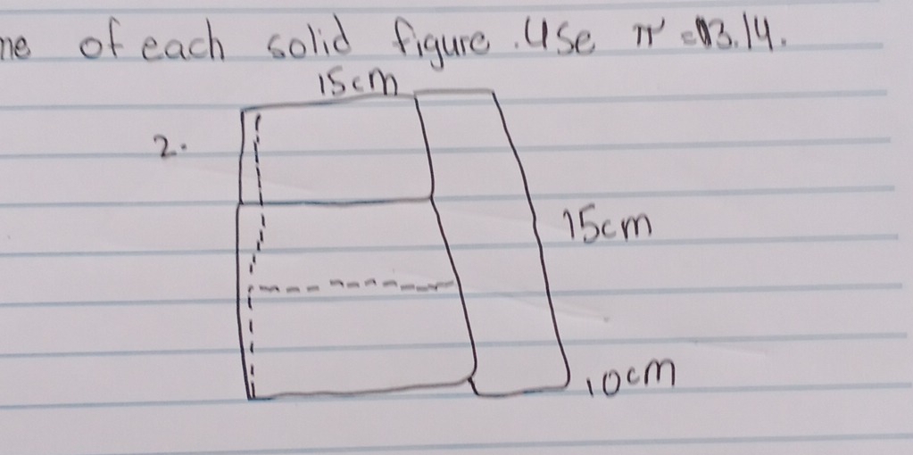 ne of each solid figure. Use π^,=13.14.
iscm
2.
15cm
1ocm