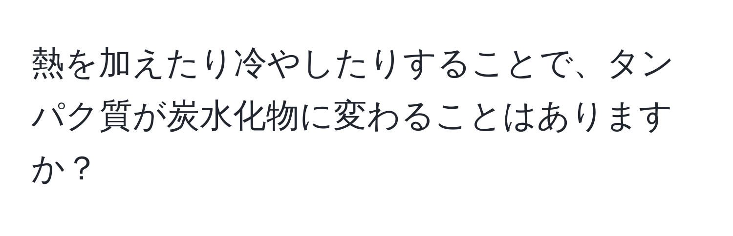 熱を加えたり冷やしたりすることで、タンパク質が炭水化物に変わることはありますか？