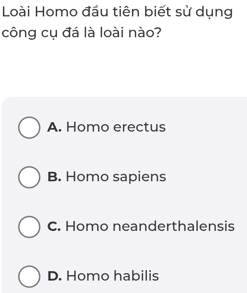 Loài Homo đầu tiên biết sử dụng
công cụ đá là loài nào?
A. Homo erectus
B. Homo sapiens
C. Homo neanderthalensis
D. Homo habilis