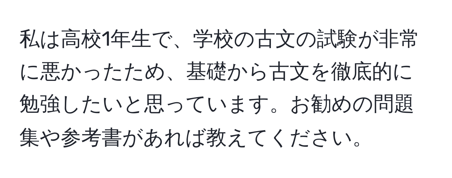 私は高校1年生で、学校の古文の試験が非常に悪かったため、基礎から古文を徹底的に勉強したいと思っています。お勧めの問題集や参考書があれば教えてください。