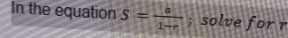 In the equation S= a/1-r ; solve for r