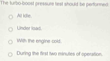 The turbo-boost pressure test should be performed:
At idle.
Under load.
With the engine cold.
During the first two minutes of operation.