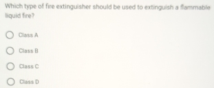 Which type of fire extinguisher should be used to extinguish a flammable
liquid fire?
Class A
Class B
Class C
Class D