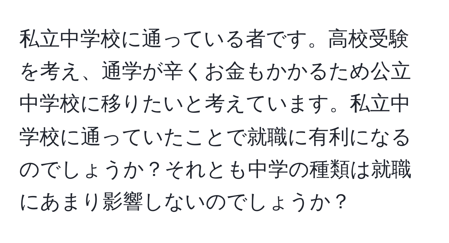 私立中学校に通っている者です。高校受験を考え、通学が辛くお金もかかるため公立中学校に移りたいと考えています。私立中学校に通っていたことで就職に有利になるのでしょうか？それとも中学の種類は就職にあまり影響しないのでしょうか？