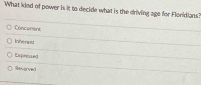 What kind of power is it to decide what is the driving age for Floridians?
Concurrent
Inherent
Expressed
Reserved