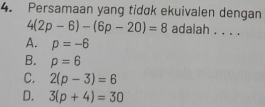 Persamaan yang tidak ekuivalen dengan
4(2p-6)-(6p-20)=8 adalah . . . .
A. p=-6
B. p=6
C. 2(p-3)=6
D. 3(p+4)=30