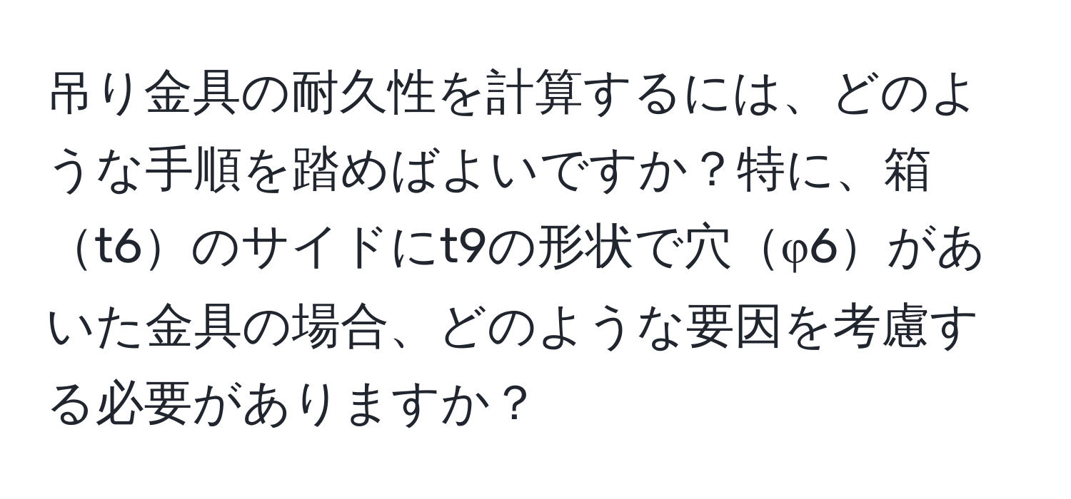 吊り金具の耐久性を計算するには、どのような手順を踏めばよいですか？特に、箱t6のサイドにt9の形状で穴φ6があいた金具の場合、どのような要因を考慮する必要がありますか？