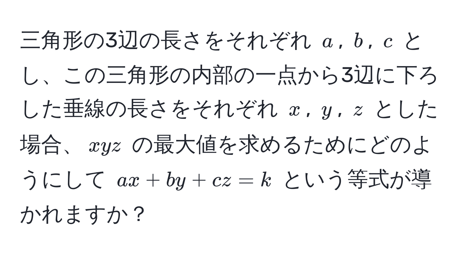 三角形の3辺の長さをそれぞれ $a$, $b$, $c$ とし、この三角形の内部の一点から3辺に下ろした垂線の長さをそれぞれ $x$, $y$, $z$ とした場合、$xyz$ の最大値を求めるためにどのようにして $ax + by + cz = k$ という等式が導かれますか？