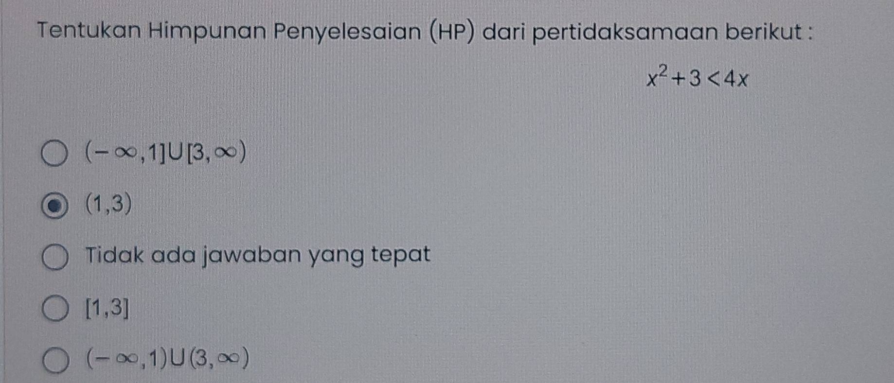 Tentukan Himpunan Penyelesaian (HP) dari pertidaksamaan berikut :
x^2+3<4x</tex>
(-∈fty ,1]∪ [3,∈fty )
(1,3)
Tidak ada jawaban yang tepat
[1,3]
(-∈fty ,1)∪ (3,∈fty )