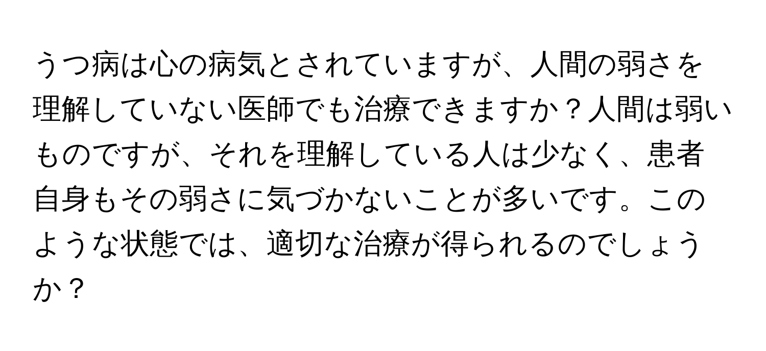 うつ病は心の病気とされていますが、人間の弱さを理解していない医師でも治療できますか？人間は弱いものですが、それを理解している人は少なく、患者自身もその弱さに気づかないことが多いです。このような状態では、適切な治療が得られるのでしょうか？