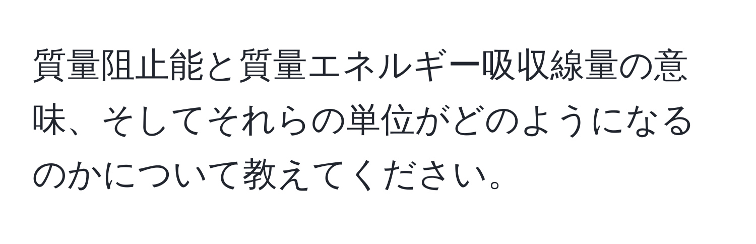 質量阻止能と質量エネルギー吸収線量の意味、そしてそれらの単位がどのようになるのかについて教えてください。