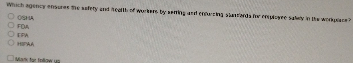 Which agency ensures the safety and health of workers by setting and enforcing standards for employee safety in the workplace?
OSHA
FDA
EPA
HIPAA
Mark for follow up