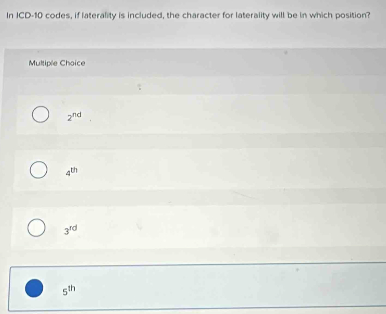 In ICD- 10 codes, if laterality is included, the character for laterality will be in which position?
Multiple Choice
2^(nd)
4^(th)
3^(rd)
5^(th)