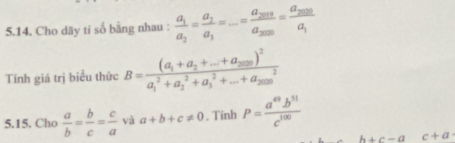 Cho dãy ti số bằng nhau : frac a_1a_2=frac a_2a_3=...=frac a_2019a_2020=frac a_2020a_1
Tính giá trị biểu thức B=frac (a_1+a_2+...+a_2020)^2(a_1)^2+a_2^(2+a_3^2+...+a_(2020)^2)
5.15. Cho  a/b = b/c = c/a  và a+b+c!= 0. Tính P= (a^(49).b^(51))/c^(100) 
b+c-a c+a·