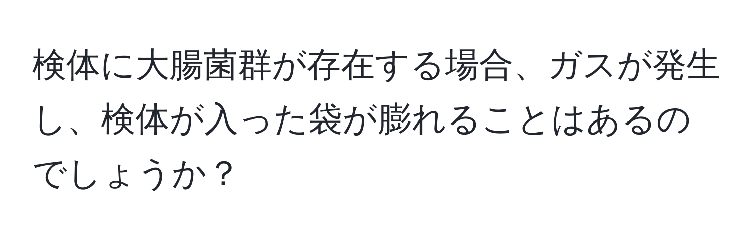 検体に大腸菌群が存在する場合、ガスが発生し、検体が入った袋が膨れることはあるのでしょうか？