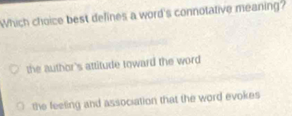 Which choice best defines a word's connotative meaning?
the author's attitude toward the word
the feeting and association that the word evokes