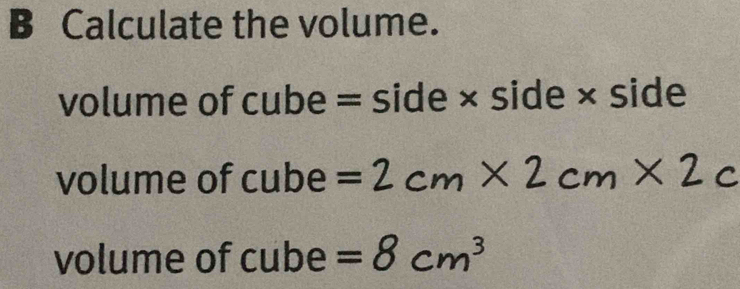 Calculate the volume.
volume of cube = side × side × side
volume of cube =2cm* 2cm 2c
volume of cube =8cm^3