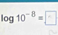 log 10- ⁸ = □