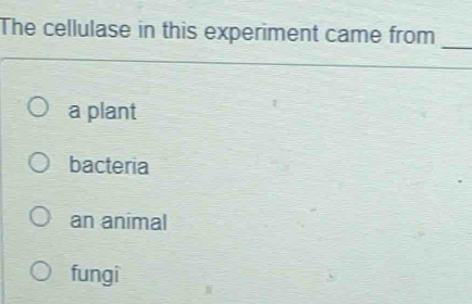 The cellulase in this experiment came from
_
a plant
bacteria
an animal
fungi