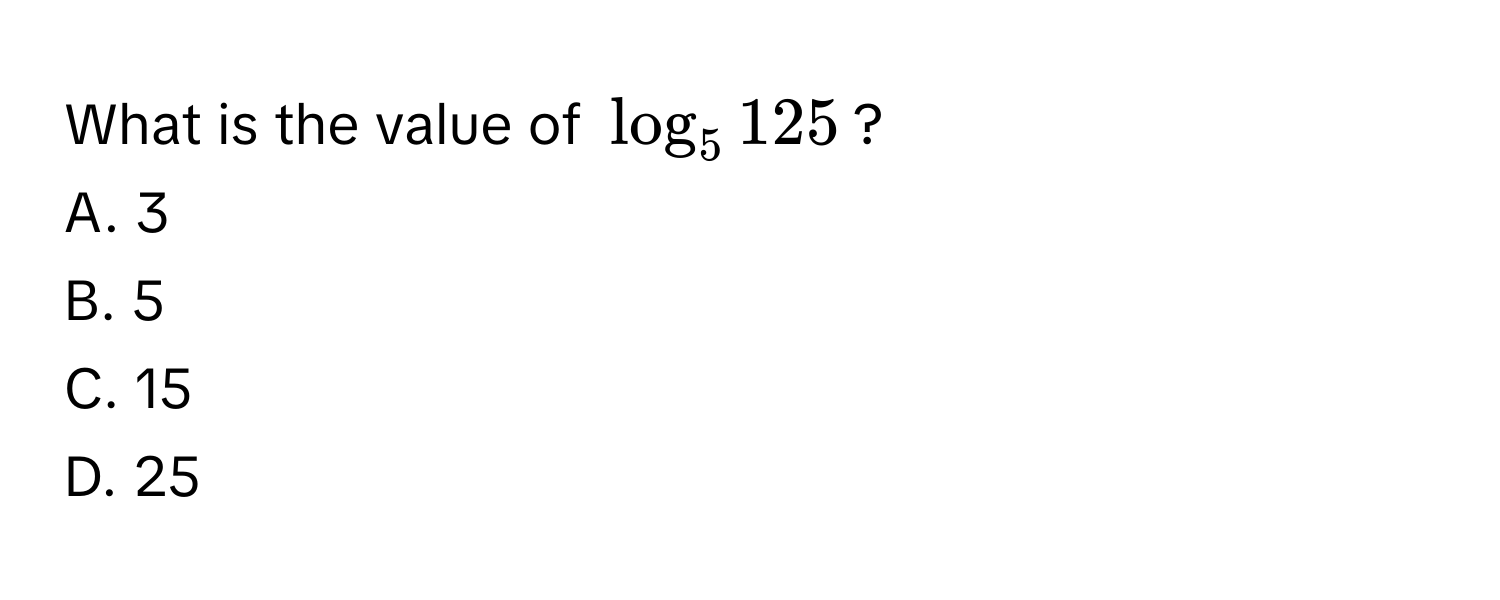 What is the value of $log_5 125$? 
A. 3
B. 5
C. 15
D. 25