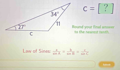 c=[?]
Round your final answer
to the nearest tenth.
Law of Sines:  a/sin A = b/sin B = c/sin C 
Subenit