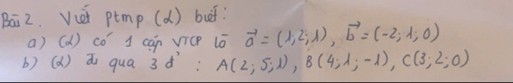 Bai2. Vcèi ptmp (d) but: 
a) (d) co’ 1 can vicp ló vector a=(1,2;1), vector b=(-2;1;0)
b) (d) a qua 3¢: A(2;5;1), B(4;1;-1), C(3;2;0)