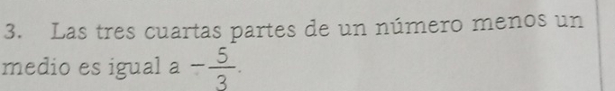 Las tres cuartas partes de un número menos un 
medio es igual a- 5/3 .