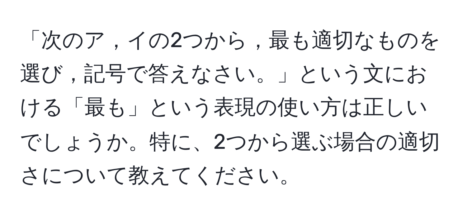 「次のア，イの2つから，最も適切なものを選び，記号で答えなさい。」という文における「最も」という表現の使い方は正しいでしょうか。特に、2つから選ぶ場合の適切さについて教えてください。