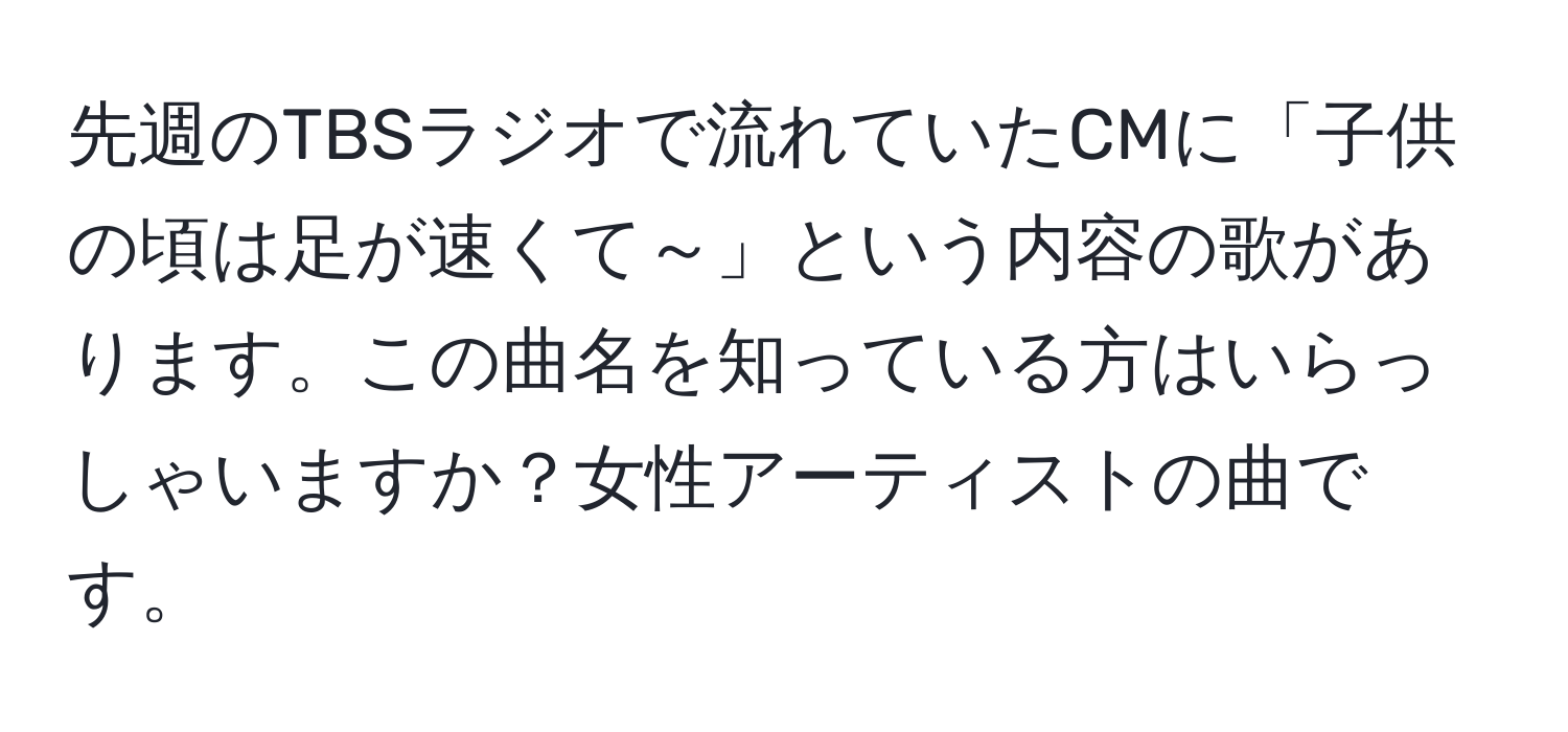 先週のTBSラジオで流れていたCMに「子供の頃は足が速くて～」という内容の歌があります。この曲名を知っている方はいらっしゃいますか？女性アーティストの曲です。