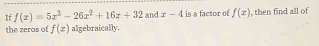 If f(x)=5x^3-26x^2+16x+32 and x-4 is a factor of f(x) , then find all of 
the zeros of f(x) algebraically.