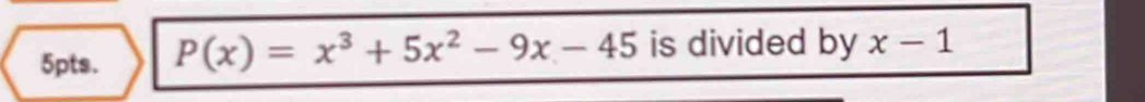 5pts. P(x)=x^3+5x^2-9x-45 is divided by x-1