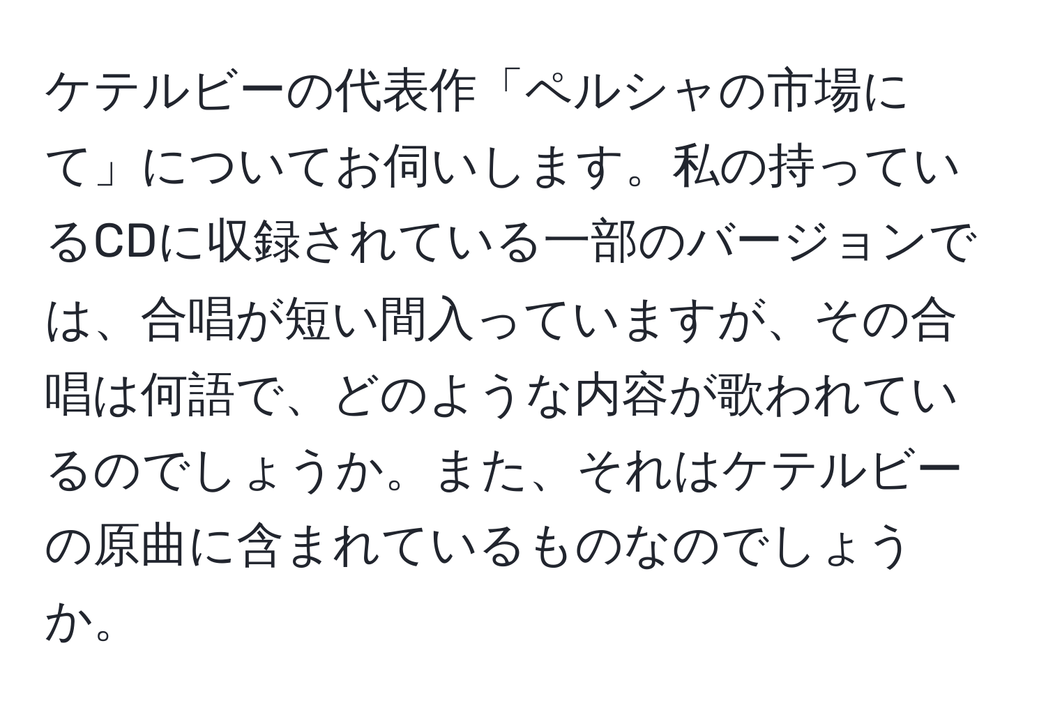 ケテルビーの代表作「ペルシャの市場にて」についてお伺いします。私の持っているCDに収録されている一部のバージョンでは、合唱が短い間入っていますが、その合唱は何語で、どのような内容が歌われているのでしょうか。また、それはケテルビーの原曲に含まれているものなのでしょうか。