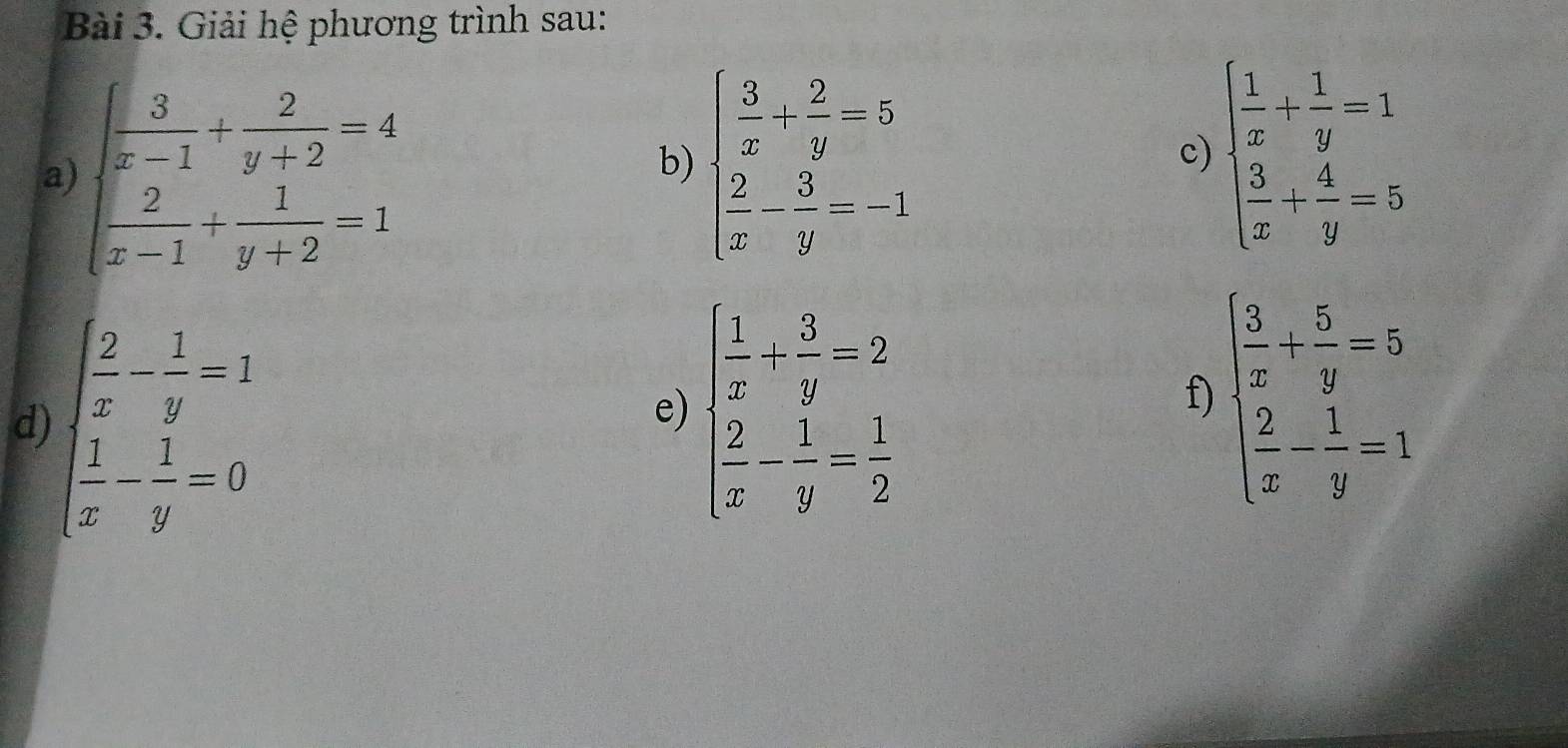 Giải hệ phương trình sau: 
a) beginarrayl  3/x-1 + 2/y+2 =4  2/x-1 + 1/y+2 =1endarray.
b) beginarrayl  3/x + 2/y =5  2/x - 3/y =-1endarray. beginarrayl  1/x + 1/y =1  3/x + 4/y =5endarray.
c) 
d) beginarrayl  2/x - 1/y =2  1/x - 1/y =0endarray.
e) beginarrayl  1/x - 3/y -2  2/x - 1/y = 1/2 endarray.
f) beginarrayl  3/x + 5/y =5  2/x - 1/y =1endarray.