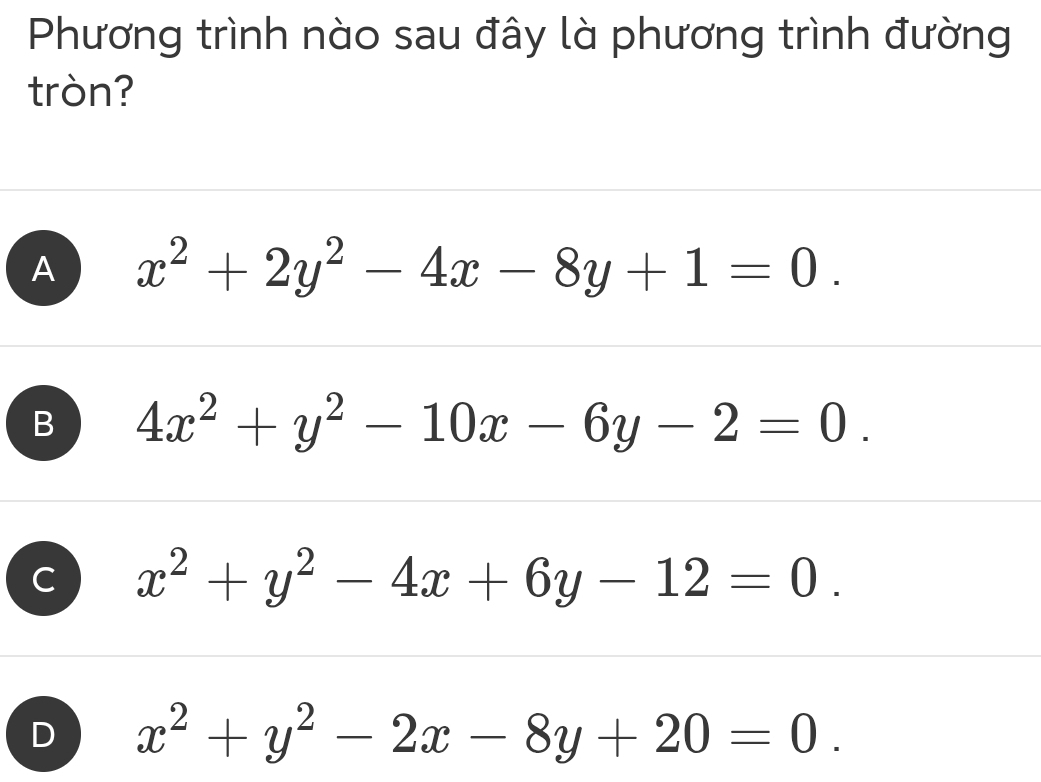 Phương trình nào sau đây là phương trình đường
tròn?
A x^2+2y^2-4x-8y+1=0.
B 4x^2+y^2-10x-6y-2=0.
C x^2+y^2-4x+6y-12=0.
D x^2+y^2-2x-8y+20=0.