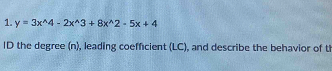 y=3x^(wedge)4-2x^(wedge)3+8x^(wedge)2-5x+4
ID the degree (n), leading coefficient (LC), and describe the behavior of th