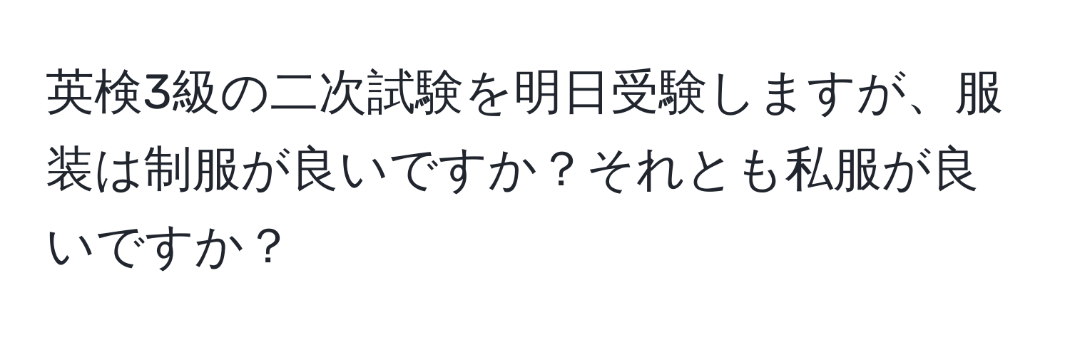 英検3級の二次試験を明日受験しますが、服装は制服が良いですか？それとも私服が良いですか？