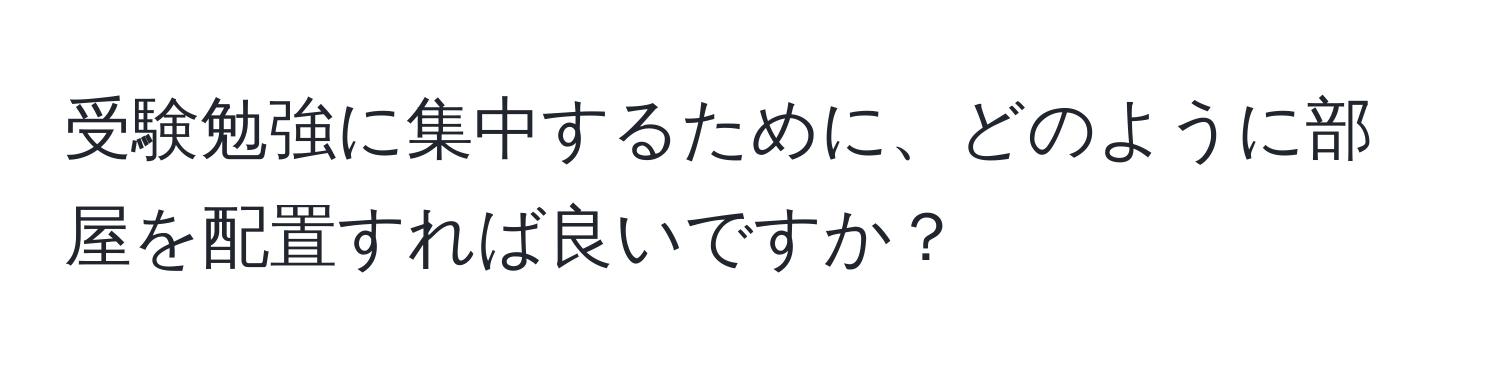 受験勉強に集中するために、どのように部屋を配置すれば良いですか？